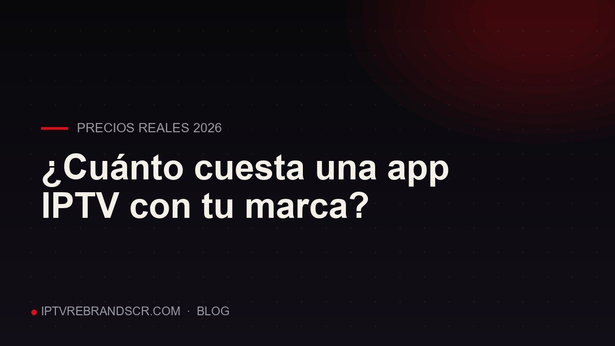 ¿Cuánto cuesta una app IPTV con tu propia marca? Precios reales 2026