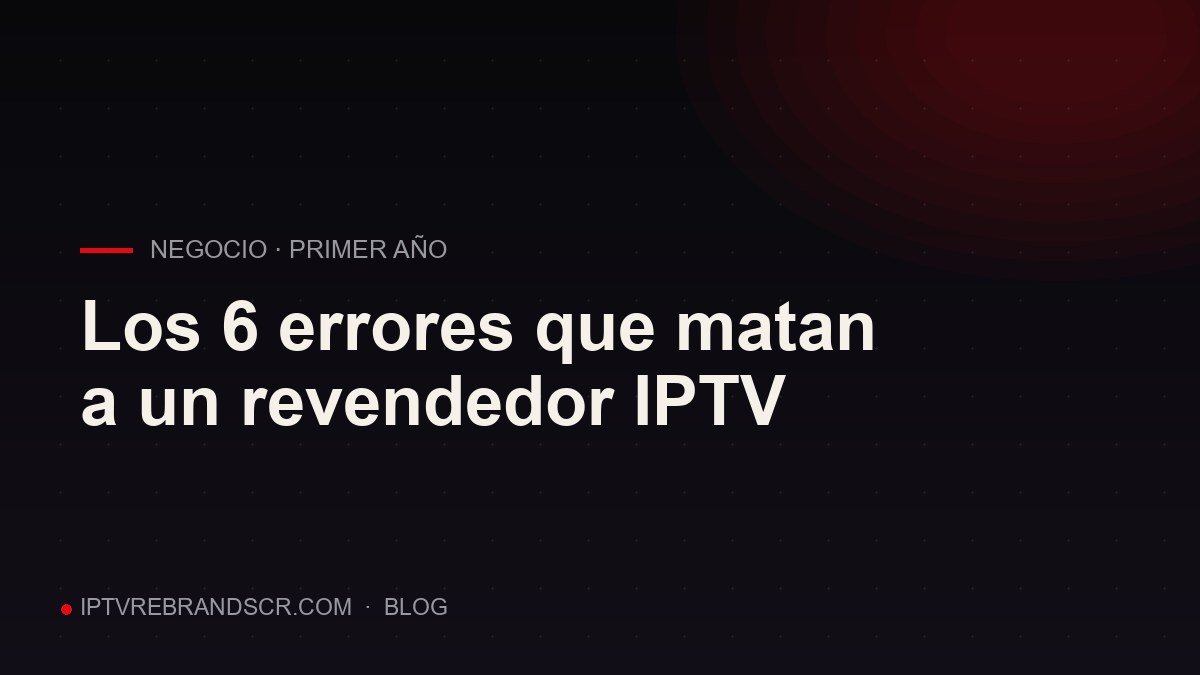 Los 6 errores que matan a un revendedor de IPTV en su primer año