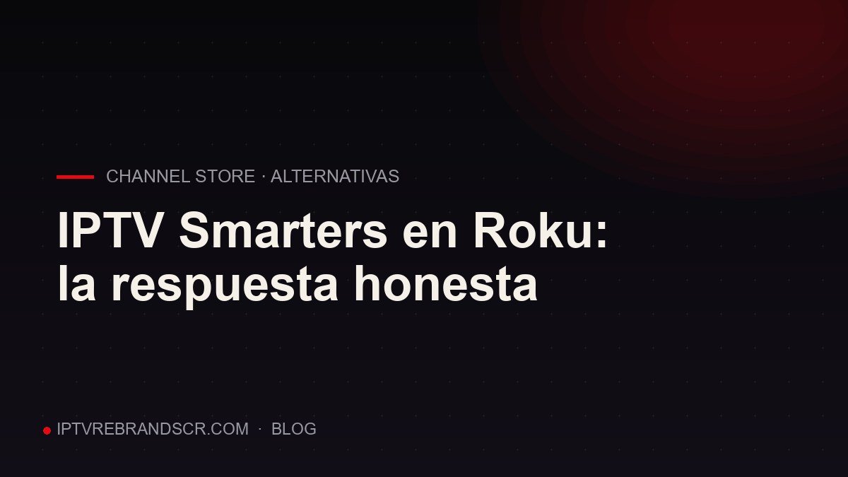 IPTV Smarters en Roku: la respuesta honesta (y qué usar en su lugar)